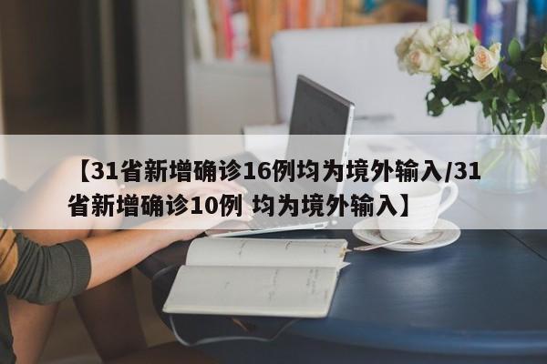 【31省新增确诊16例均为境外输入/31省新增确诊10例 均为境外输入】