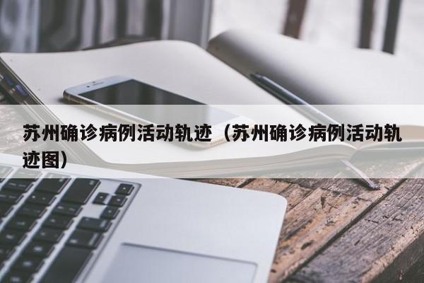 苏州确诊病例活动轨迹(苏州确诊病例活动轨迹图)