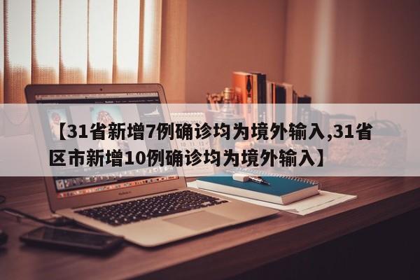 【31省新增7例确诊均为境外输入,31省区市新增10例确诊均为境外输入】