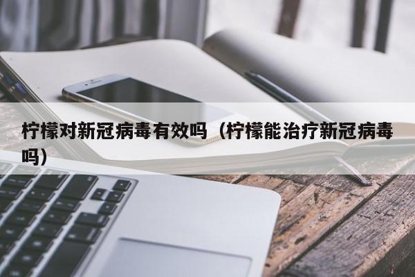 柠檬对新冠病毒有效吗(柠檬能治疗新冠病毒吗)