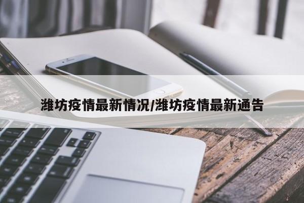 潍坊疫情最新情况/潍坊疫情最新通告