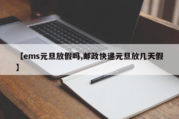 【ems元旦放假吗,邮政快递元旦放几天假】