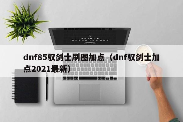 dnf85驭剑士刷图加点(dnf驭剑士加点2021最新)