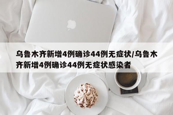 乌鲁木齐新增4例确诊44例无症状/乌鲁木齐新增4例确诊44例无症状感染者