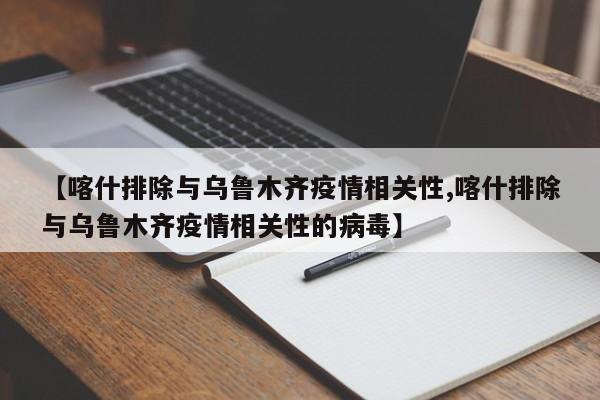 【喀什排除与乌鲁木齐疫情相关性,喀什排除与乌鲁木齐疫情相关性的病毒】
