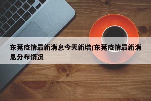东莞疫情最新消息今天新增/东莞疫情最新消息分布情况