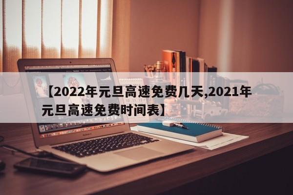 【2022年元旦高速免费几天,2021年元旦高速免费时间表】
