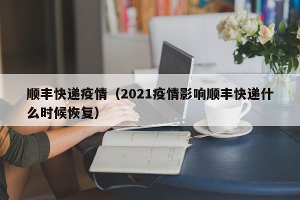 顺丰快递疫情(2021疫情影响顺丰快递什么时候恢复)