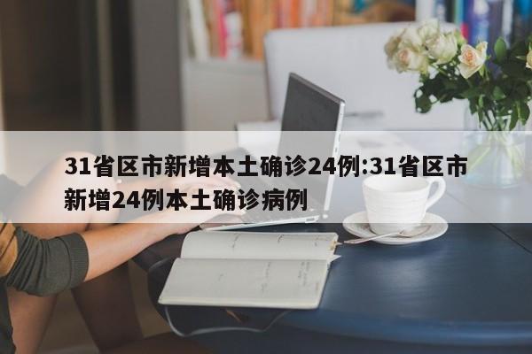 31省区市新增本土确诊24例:31省区市新增24例本土确诊病例