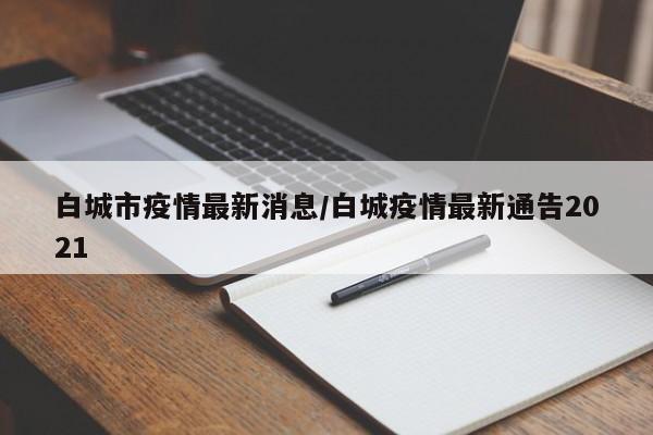白城市疫情最新消息/白城疫情最新通告2021
