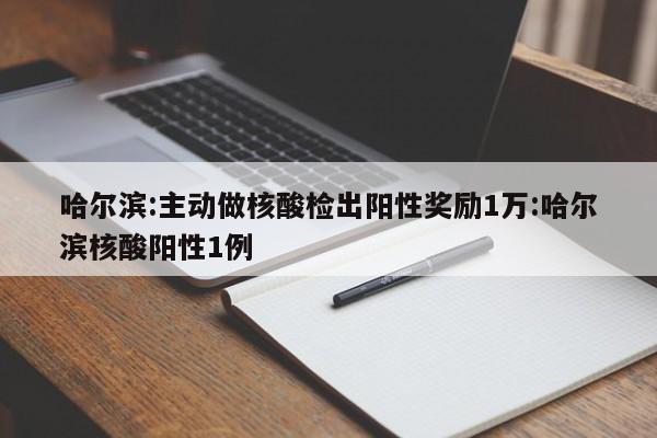 哈尔滨:主动做核酸检出阳性奖励1万:哈尔滨核酸阳性1例