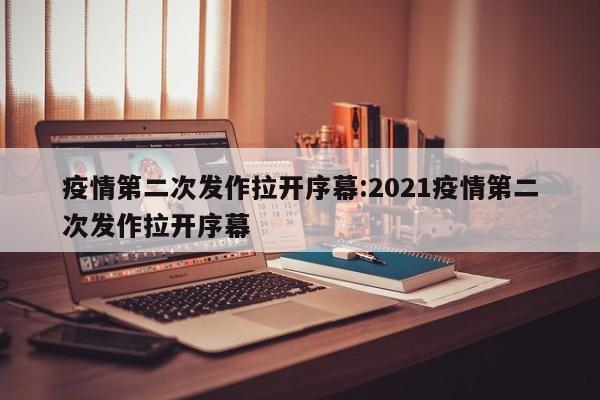 疫情第二次发作拉开序幕:2021疫情第二次发作拉开序幕