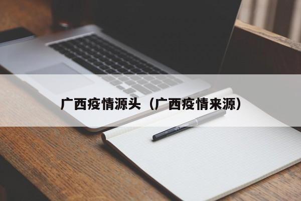 广西疫情源头(广西疫情来源)