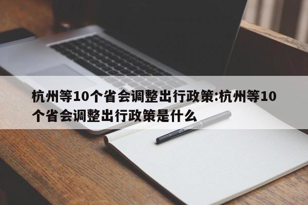 杭州等10个省会调整出行政策:杭州等10个省会调整出行政策是什么