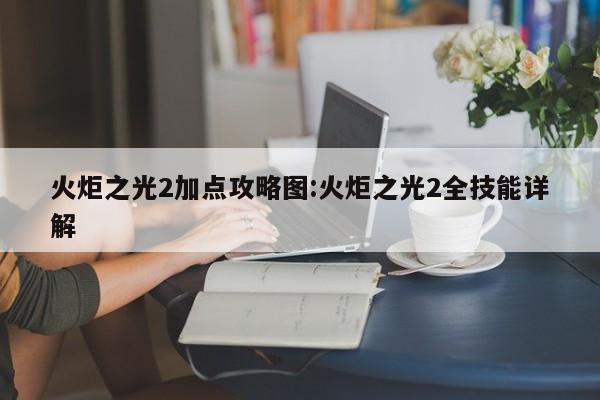 火炬之光2加点攻略图:火炬之光2全技能详解