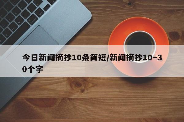 今日新闻摘抄10条简短/新闻摘抄10~30个字