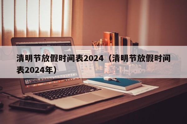 清明节放假时间表2024(清明节放假时间表2024年)