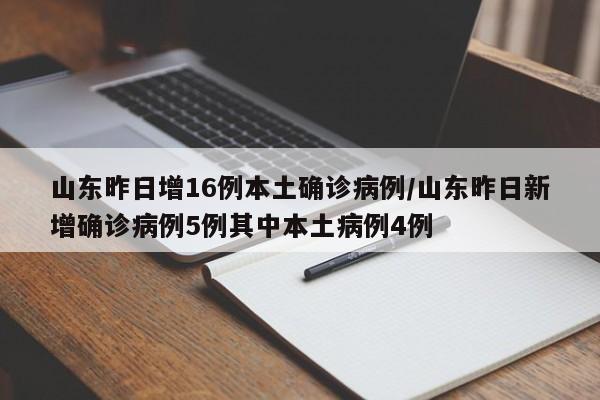 山东昨日增16例本土确诊病例/山东昨日新增确诊病例5例其中本土病例4例