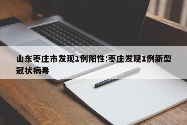 山东枣庄市发现1例阳性:枣庄发现1例新型冠状病毒