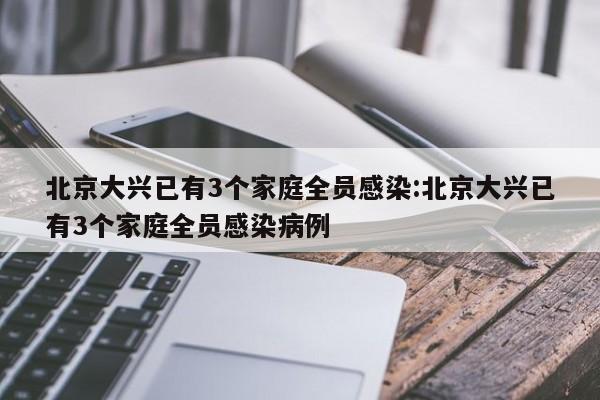 北京大兴已有3个家庭全员感染:北京大兴已有3个家庭全员感染病例