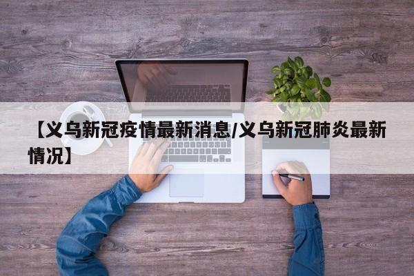 【义乌新冠疫情最新消息/义乌新冠肺炎最新情况】