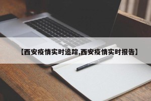 【西安疫情实时追踪,西安疫情实时报告】