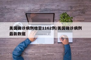 美国确诊病例增至1162例/美国确诊病例最新数据