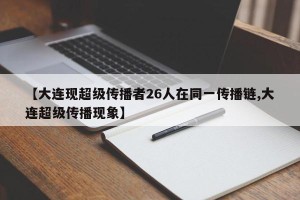 【大连现超级传播者26人在同一传播链,大连超级传播现象】