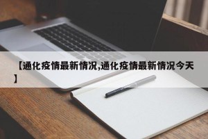【通化疫情最新情况,通化疫情最新情况今天】
