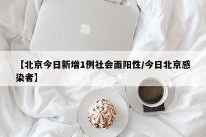 【北京今日新增1例社会面阳性/今日北京感染者】