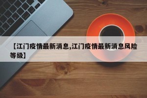 【江门疫情最新消息,江门疫情最新消息风险等级】