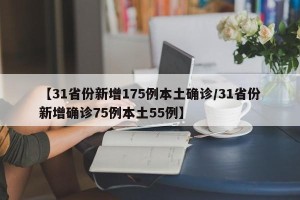 【31省份新增175例本土确诊/31省份新增确诊75例本土55例】