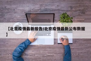 【北京疫情最新报告/北京疫情最新公布数据】