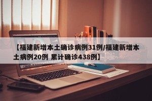 【福建新增本土确诊病例31例/福建新增本土病例20例 累计确诊438例】