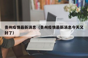 贵州疫情最新消息（贵州疫情最新消息今天又封了）