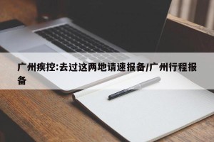 广州疾控:去过这两地请速报备/广州行程报备