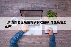 【青岛即墨区疫情得到有效控制,即墨疫情怎么样】
