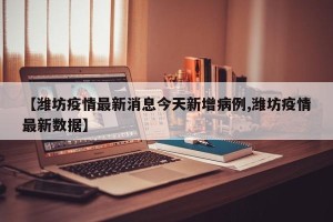 【潍坊疫情最新消息今天新增病例,潍坊疫情最新数据】