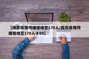 【南京疫情传播链增至170人/南京疫情传播链增至170人十95】