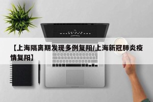 【上海隔离期发现多例复阳/上海新冠肺炎疫情复阳】