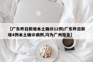 【广东昨日新增本土确诊12例/广东昨日新增4例本土确诊病例,均为广州报告】