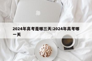 2024年高考是哪三天:2024年高考哪一天