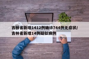 吉林省新增1412例确诊744例无症状/吉林省新增14例疑似病例