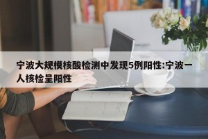 宁波大规模核酸检测中发现5例阳性:宁波一人核检呈阳性