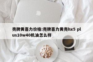 壳牌黄喜力价格:壳牌喜力黄壳hx5 plus10w40机油怎么样