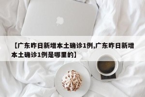 【广东昨日新增本土确诊1例,广东昨日新增本土确诊1例是哪里的】
