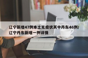 辽宁新增47例本土无症状其中丹东46例/辽宁丹东新增一例详情
