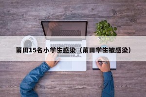 莆田15名小学生感染（莆田学生被感染）