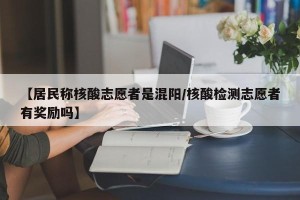 【居民称核酸志愿者是混阳/核酸检测志愿者有奖励吗】