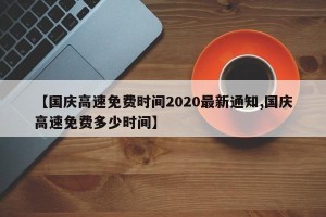 【国庆高速免费时间2020最新通知,国庆高速免费多少时间】